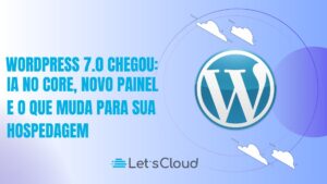 Imagem de destaque sobre o WordPress 7.0, destacando IA no Core, novo painel administrativo e mudanças para hospedagem cloud com LetsCloud.